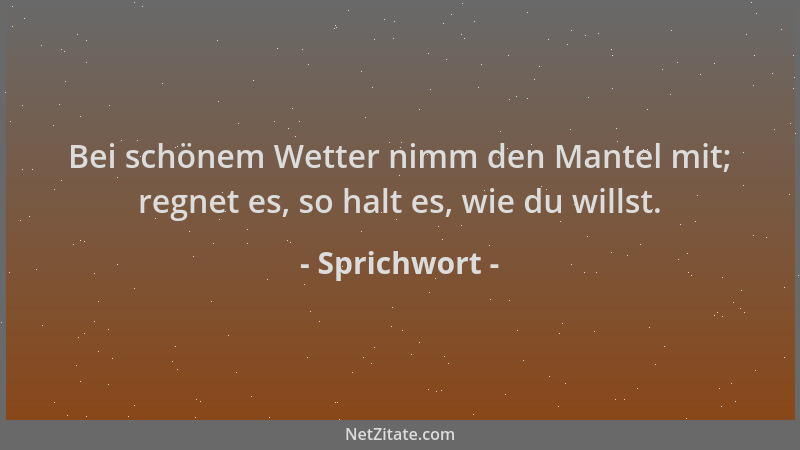 Sprichwort - Bei schönem Wetter nimm den Mantel mit; regnet es, so halt es, wie du willst....