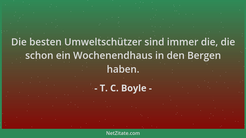 T. C. Boyle - Die besten Umweltschützer sind immer die, die schon ein Wochenendhaus in den Bergen haben....
