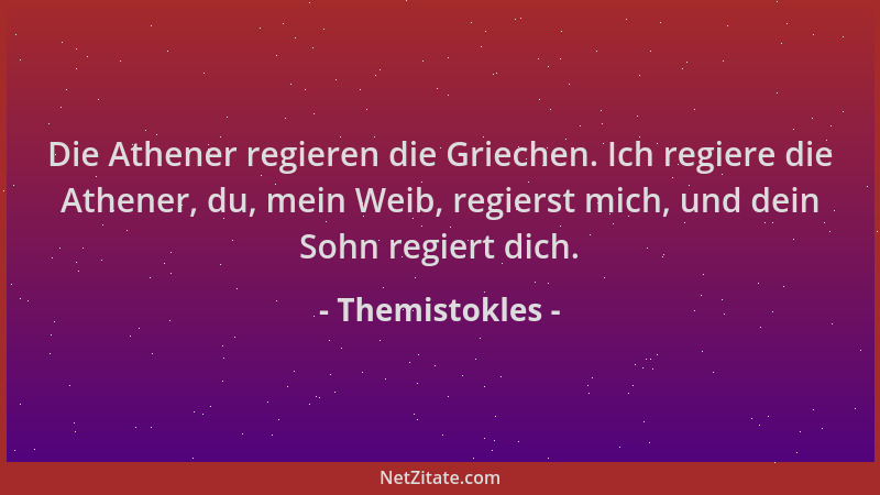Themistokles - Die Athener regieren die Griechen. Ich regiere die Athener, du, mein Weib, regierst mich, und dein Sohn regi...