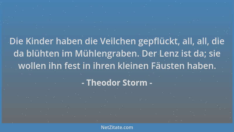 Theodor Storm - Die Kinder haben die Veilchen gepflückt, all, all, die da blühten im Mühlengraben. Der Lenz ist da; sie wol...