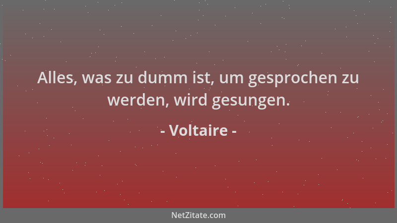 Voltaire - Alles, was zu dumm ist, um gesprochen zu werden, wird gesungen....