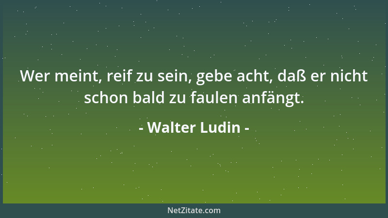 Walter Ludin - Wer meint, reif zu sein, gebe acht, daß er nicht schon bald zu faulen anfängt....