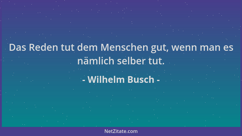 Wilhelm Busch - Das Reden tut dem Menschen gut, wenn man es nämlich selber tut....