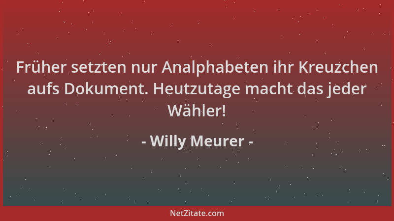 Willy Meurer - Früher setzten nur Analphabeten ihr Kreuzchen aufs Dokument. Heutzutage macht das jeder Wähler!...