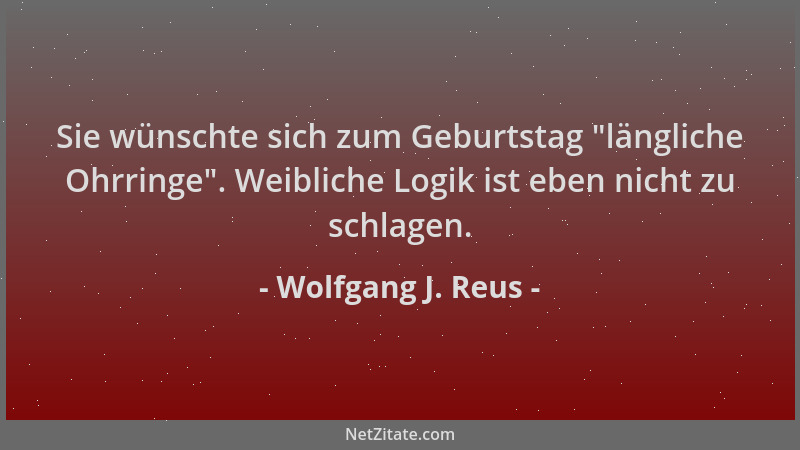 Wolfgang J. Reus - Sie wünschte sich zum Geburtstag  "längliche Ohrringe ". Weibliche Logik ist eben nicht zu schlagen....