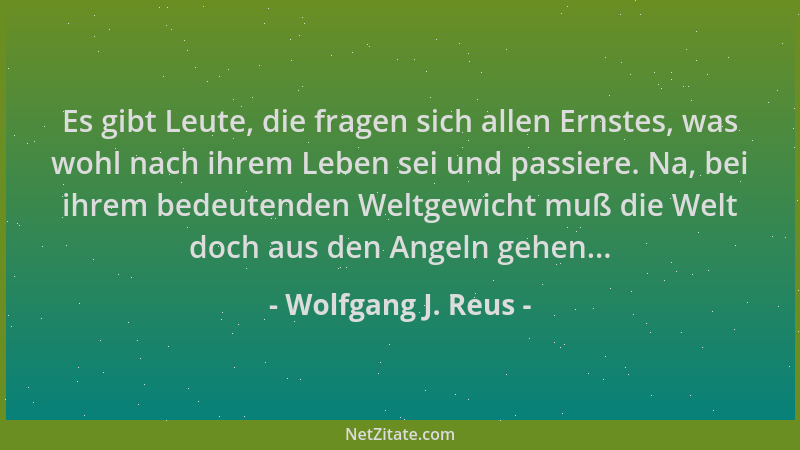Wolfgang J. Reus - Es gibt Leute, die fragen sich allen Ernstes, was wohl nach ihrem Leben sei und passiere. Na, bei ihrem...