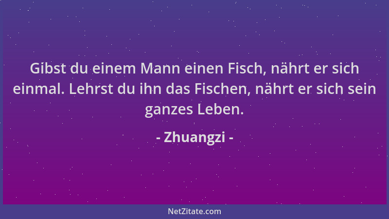 Zhuangzi - Gibst du einem Mann einen Fisch, nährt er sich einmal. Lehrst du ihn das Fischen, nährt er sich sein ganzes Lebe...