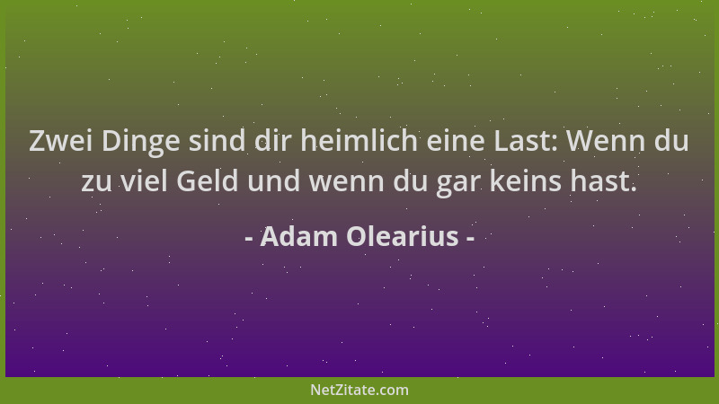 Adam Olearius - Zwei Dinge sind dir heimlich eine Last: Wenn du zu viel Geld und wenn du gar keins hast....