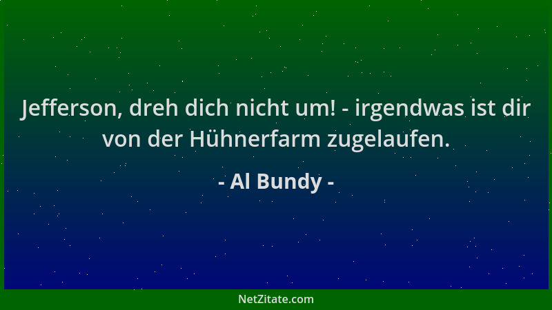 Al Bundy - Jefferson, dreh dich nicht um! - irgendwas ist dir von der Hühnerfarm zugelaufen....