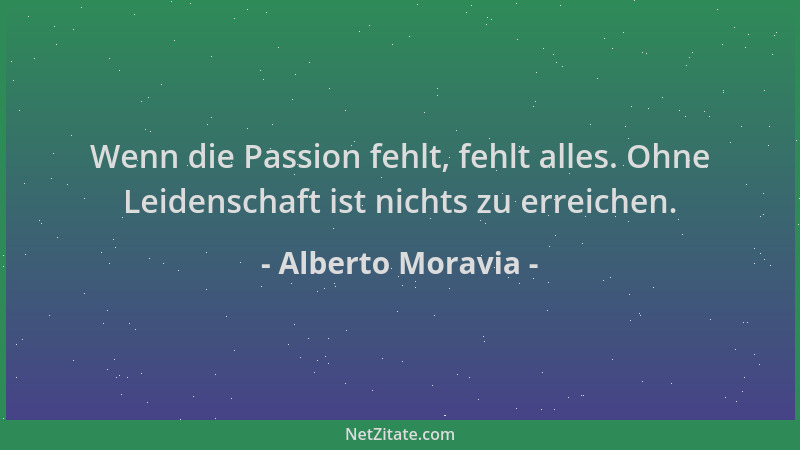 Alberto Moravia - Wenn die Passion fehlt, fehlt alles. Ohne Leidenschaft ist nichts zu erreichen....