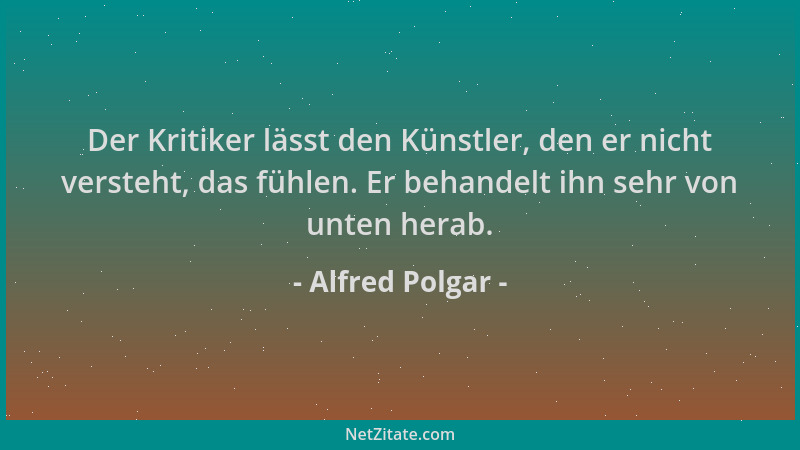 Alfred Polgar - Der Kritiker lässt den Künstler, den er nicht versteht, das fühlen. Er behandelt ihn sehr von unten herab....