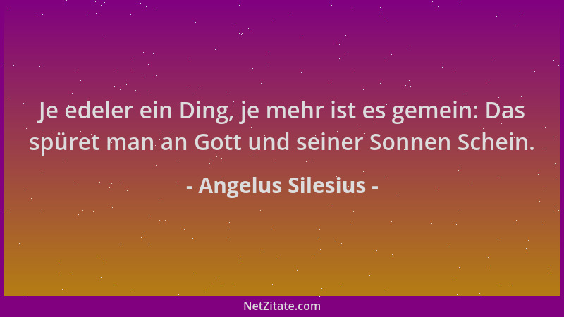 Angelus Silesius - Je edeler ein Ding, je mehr ist es gemein: Das spüret man an Gott und seiner Sonnen Schein....