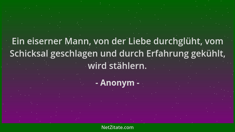 Anonym - Ein eiserner Mann, von der Liebe durchglüht, vom Schicksal geschlagen und durch Erfahrung gekühlt, wird stählern....