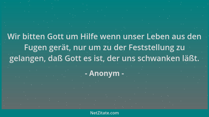 Anonym - Wir bitten Gott um Hilfe wenn unser Leben aus den Fugen gerät, nur um zu der Feststellung zu gelangen, daß Gott es...