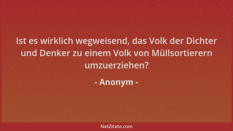 Anonym - Ist es wirklich wegweisend, das Volk der Dichter und Denker zu einem Volk von Müllsortierern umzuerziehen?...