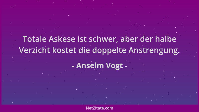 Anselm Vogt - Totale Askese ist schwer, aber der halbe Verzicht kostet die doppelte Anstrengung....