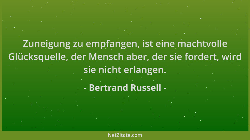 Bertrand Russell - Zuneigung zu empfangen, ist eine machtvolle Glücksquelle, der Mensch aber, der sie fordert, wird sie nic...