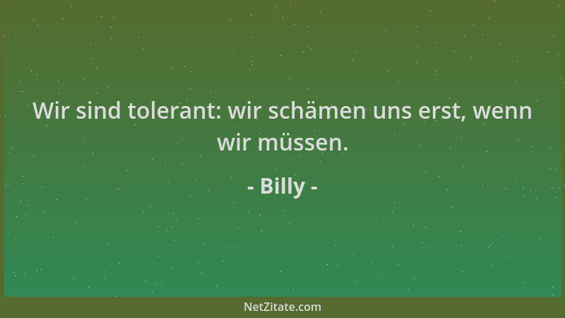 Billy - Wir sind tolerant: wir schämen uns erst, wenn wir müssen....