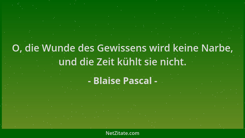 Blaise Pascal - O, die Wunde des Gewissens wird keine Narbe, und die Zeit kühlt sie nicht....
