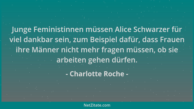 Charlotte Roche - Junge Feministinnen müssen Alice Schwarzer für viel dankbar sein, zum Beispiel dafür, dass Frauen ihre Mä...