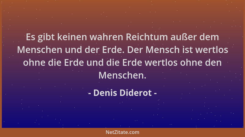 Denis Diderot - Es gibt keinen wahren Reichtum außer dem Menschen und der Erde. Der Mensch ist wertlos ohne die Erde und di...