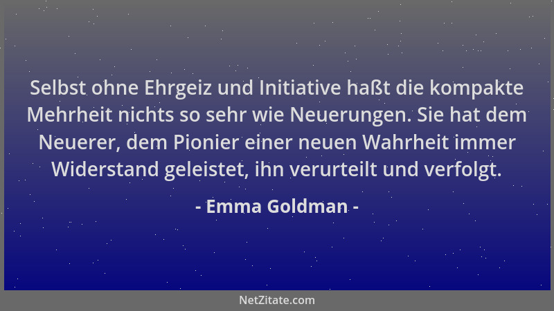 Emma Goldman - Selbst ohne Ehrgeiz und Initiative haßt die kompakte Mehrheit nichts so sehr wie Neuerungen. Sie hat dem Neu...