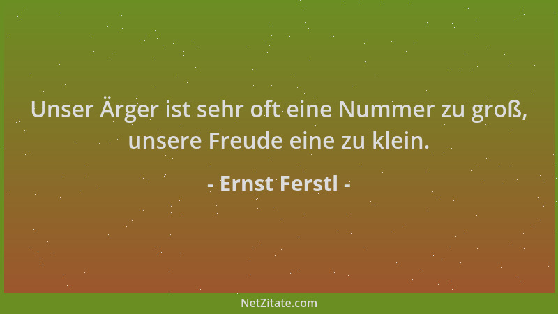 Ernst Ferstl - Unser Ärger ist sehr oft eine Nummer zu groß, unsere Freude eine zu klein....