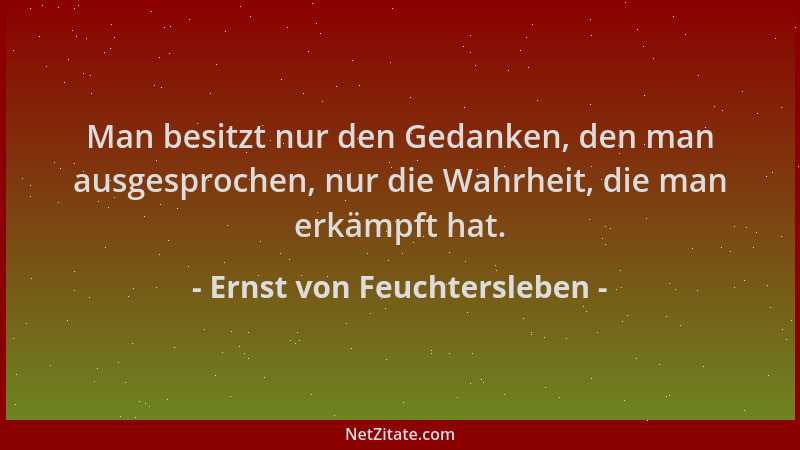 Ernst von Feuchtersleben - Man besitzt nur den Gedanken, den man ausgesprochen, nur die Wahrheit, die man erkämpft hat....