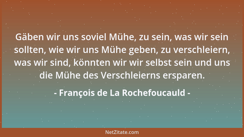 François de La Rochefoucauld - Gäben wir uns soviel Mühe, zu sein, was wir sein sollten, wie wir uns Mühe geben, zu verschl...