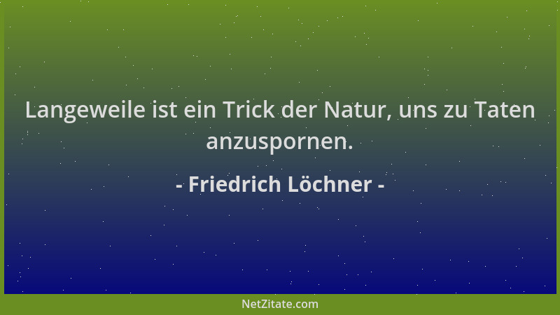 Friedrich Löchner - Langeweile ist ein Trick der Natur, uns zu Taten anzuspornen....