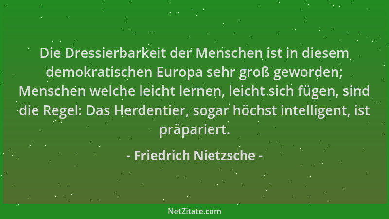 Friedrich Nietzsche - Die Dressierbarkeit der Menschen ist in diesem demokratischen Europa sehr groß geworden; Menschen wel...