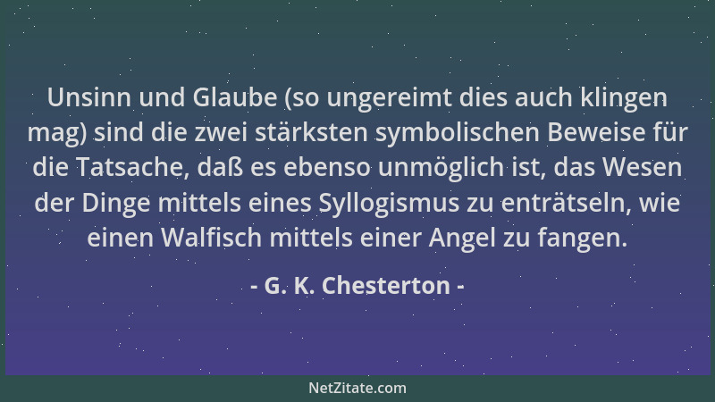 G. K. Chesterton - Unsinn und Glaube (so ungereimt dies auch klingen mag) sind die zwei stärksten symbolischen Beweise für...