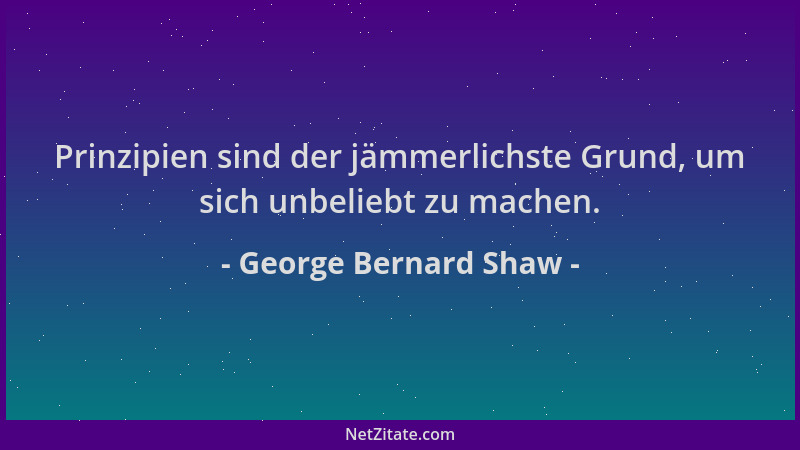 George Bernard Shaw - Prinzipien sind der jämmerlichste Grund, um sich unbeliebt zu machen....