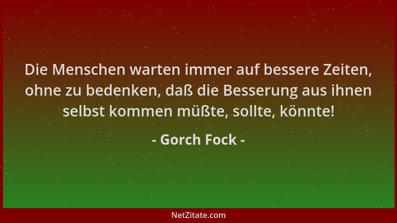 Gorch Fock - Die Menschen warten immer auf bessere Zeiten, ohne zu bedenken, daß die Besserung aus ihnen selbst kommen müßt...