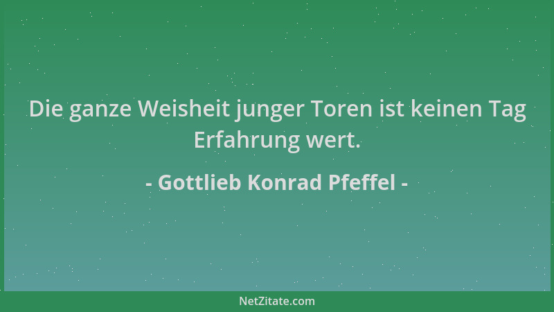 Gottlieb Konrad Pfeffel - Die ganze Weisheit junger Toren ist keinen Tag Erfahrung wert....