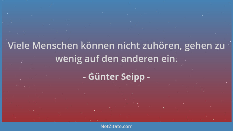 Günter Seipp - Viele Menschen können nicht zuhören, gehen zu wenig auf den anderen ein....