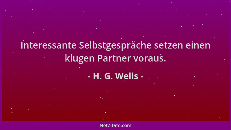 H. G. Wells - Interessante Selbstgespräche setzen einen klugen Partner voraus....
