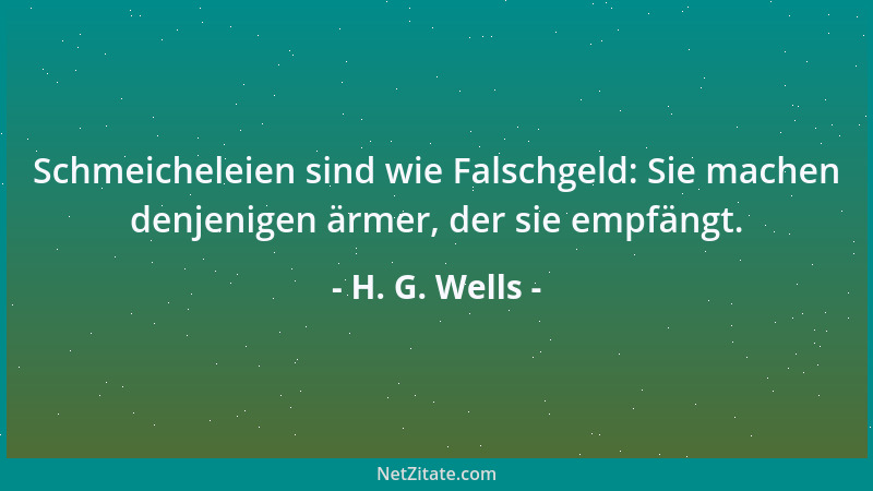 H. G. Wells - Schmeicheleien sind wie Falschgeld: Sie machen denjenigen ärmer, der sie empfängt....