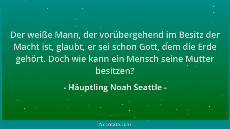 Häuptling Noah Seattle - Der weiße Mann, der vorübergehend im Besitz der Macht ist, glaubt, er sei schon Gott, dem die Erde...