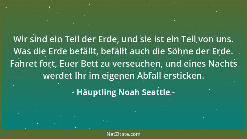 Häuptling Noah Seattle - Wir sind ein Teil der Erde, und sie ist ein Teil von uns. Was die Erde befällt, befällt auch die S...
