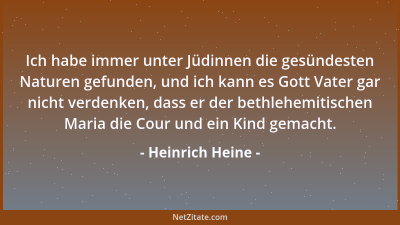 Heinrich Heine - Ich habe immer unter Jüdinnen die gesündesten Naturen gefunden, und ich kann es Gott Vater gar nicht verde...