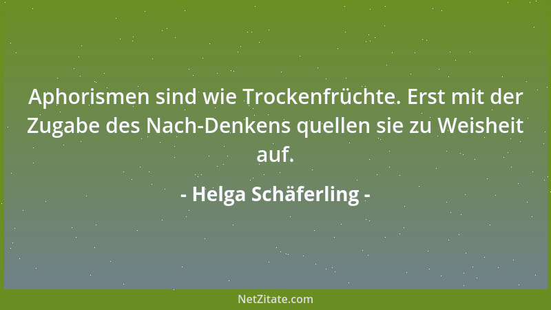 Helga Schäferling - Aphorismen sind wie Trockenfrüchte. Erst mit der Zugabe des Nach-Denkens quellen sie zu Weisheit auf....