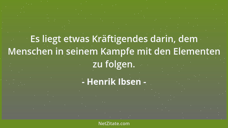 Henrik Ibsen - Es liegt etwas Kräftigendes darin, dem Menschen in seinem Kampfe mit den Elementen zu folgen....