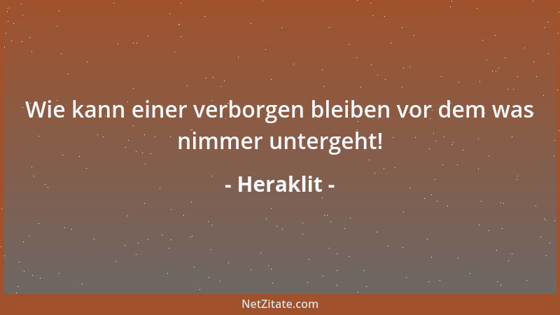 Heraklit - Wie kann einer verborgen bleiben vor dem was nimmer untergeht!...