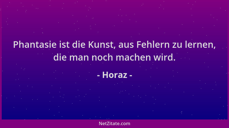 Horaz - Phantasie ist die Kunst, aus Fehlern zu lernen, die man noch machen wird....