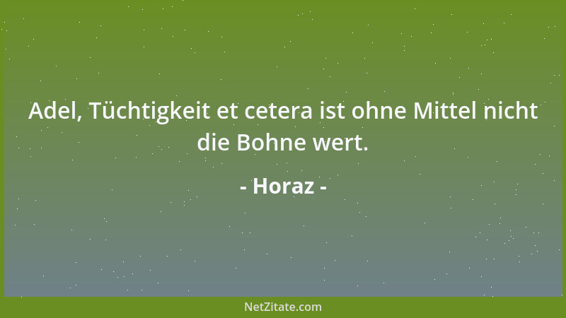 Horaz - Adel, Tüchtigkeit et cetera ist ohne Mittel nicht die Bohne wert....
