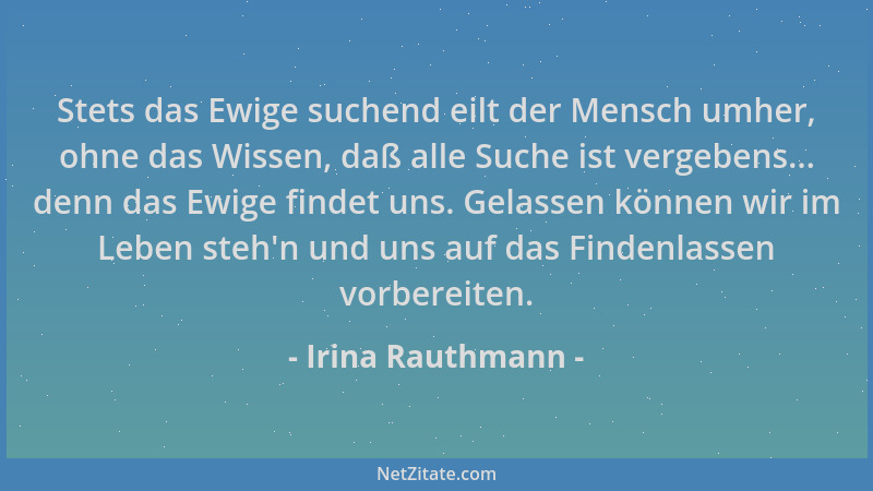 Irina Rauthmann - Stets das Ewige suchend eilt der Mensch umher, ohne das Wissen, daß alle Suche ist vergebens... denn das...
