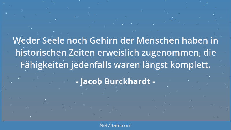 Jacob Burckhardt - Weder Seele noch Gehirn der Menschen haben in historischen Zeiten erweislich zugenommen, die Fähigkeiten...