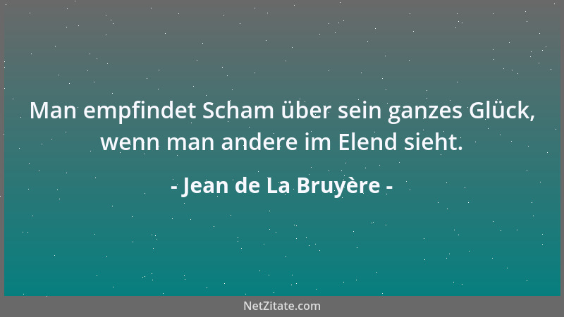 Jean de La Bruyère - Man empfindet Scham über sein ganzes Glück, wenn man andere im Elend sieht....