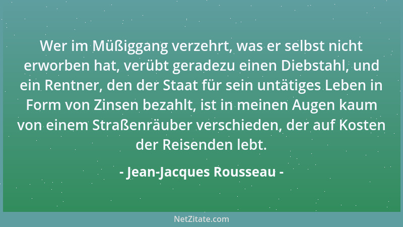 Jean-Jacques Rousseau - Wer im Müßiggang verzehrt, was er selbst nicht erworben hat, verübt geradezu einen Diebstahl, und e...